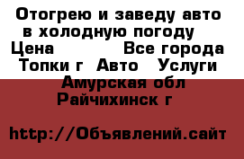 Отогрею и заведу авто в холодную погоду  › Цена ­ 1 000 - Все города, Топки г. Авто » Услуги   . Амурская обл.,Райчихинск г.